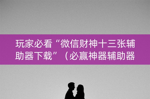 玩家必看“微信财神十三张辅助器下载”（必赢神器辅助器)