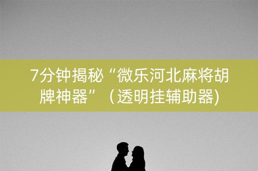 7分钟揭秘“微乐河北麻将胡牌神器”（透明挂辅助器)