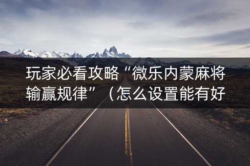 玩家必看攻略“微乐内蒙麻将输赢规律”（怎么设置能有好牌)