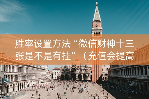 胜率设置方法“微信财神十三张是不是有挂”（充值会提高胜率么)