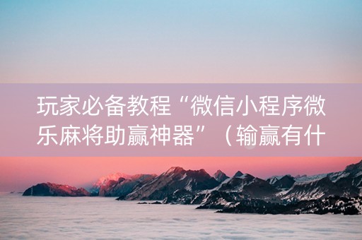 玩家必备教程“微信小程序微乐麻将助赢神器”（输赢有什么规律)