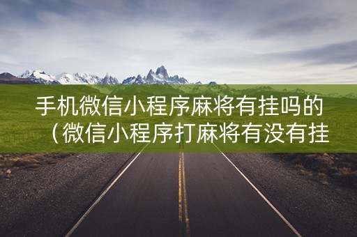 手机微信小程序麻将有挂吗的（微信小程序打麻将有没有挂）