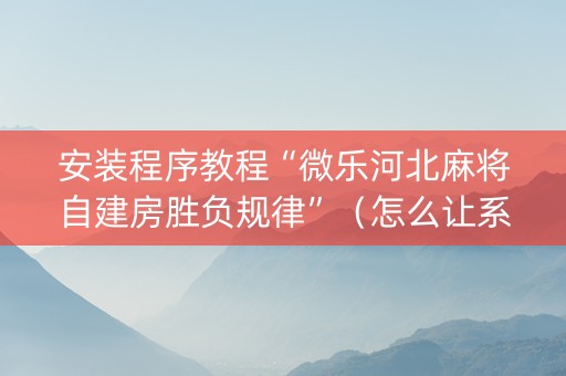 安装程序教程“微乐河北麻将自建房胜负规律”（怎么让系统给你发好牌)
