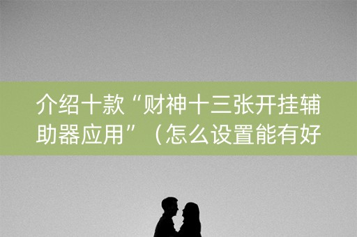 介绍十款“财神十三张开挂辅助器应用”（怎么设置能有好牌)