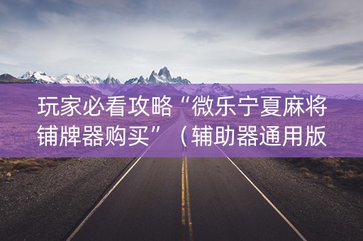 玩家必看攻略“微乐宁夏麻将铺牌器购买”（辅助器通用版)