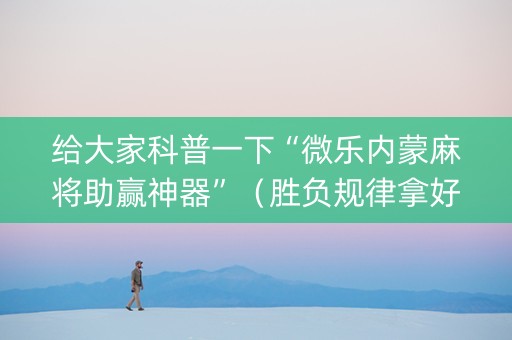 给大家科普一下“微乐内蒙麻将助赢神器”（胜负规律拿好牌)