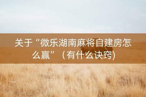 关于“微乐湖南麻将自建房怎么赢”（有什么诀窍)