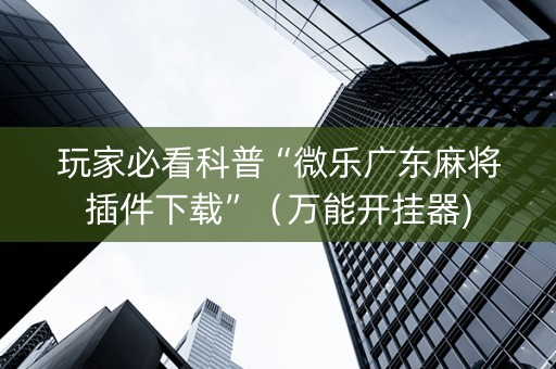 玩家必看科普“微乐广东麻将插件下载”（万能开挂器)