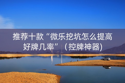 推荐十款“微乐挖坑怎么提高好牌几率”（控牌神器)
