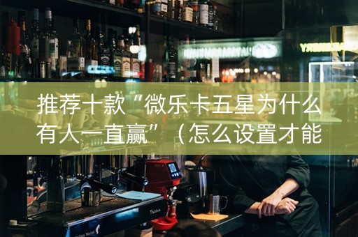 推荐十款“微乐卡五星为什么有人一直赢”（怎么设置才能赢)