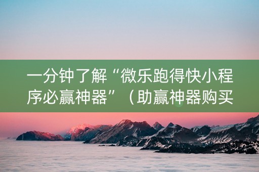 一分钟了解“微乐跑得快小程序必赢神器”（助赢神器购买)