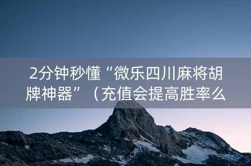 2分钟秒懂“微乐四川麻将胡牌神器”（充值会提高胜率么)