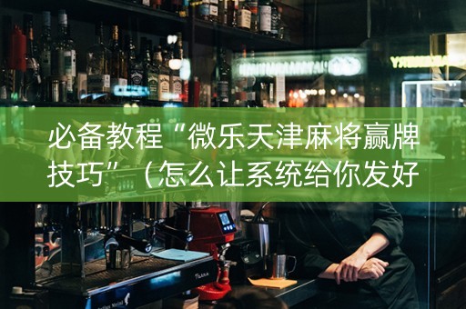 必备教程“微乐天津麻将赢牌技巧”（怎么让系统给你发好牌)