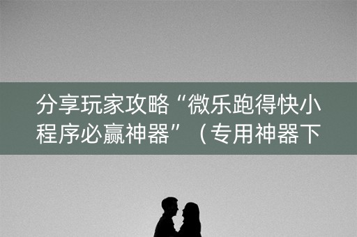 分享玩家攻略“微乐跑得快小程序必赢神器”（专用神器下载)