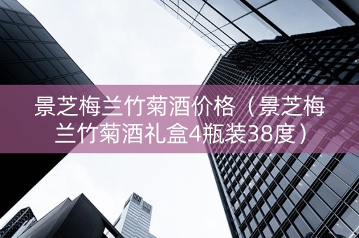 景芝梅兰竹菊酒价格（景芝梅兰竹菊酒礼盒4瓶装38度）