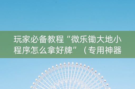 玩家必备教程“微乐锄大地小程序怎么拿好牌”（专用神器下载)