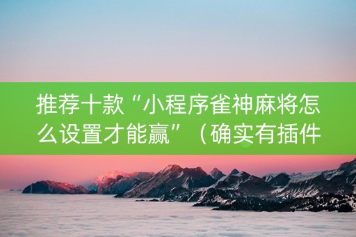 推荐十款“小程序雀神麻将怎么设置才能赢”（确实有插件吗)
