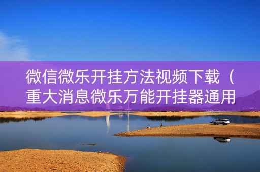 微信微乐开挂方法视频下载（重大消息微乐万能开挂器通用版）