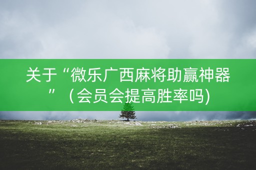 关于“微乐广西麻将助赢神器”（会员会提高胜率吗)