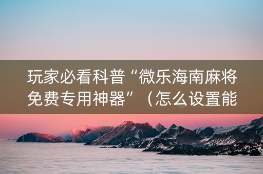 玩家必看科普“微乐海南麻将免费专用神器”（怎么设置能有好牌)