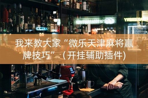 我来教大家“微乐天津麻将赢牌技巧”（开挂辅助插件)