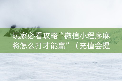 玩家必看攻略“微信小程序麻将怎么打才能赢”（充值会提高胜率么)