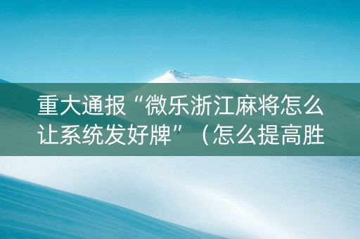 重大通报“微乐浙江麻将怎么让系统发好牌”（怎么提高胜率)