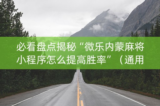 必看盘点揭秘“微乐内蒙麻将小程序怎么提高胜率”（通用挂软件多少钱)