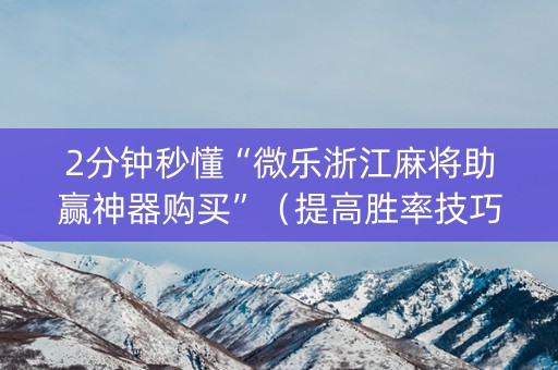 2分钟秒懂“微乐浙江麻将助赢神器购买”（提高胜率技巧)