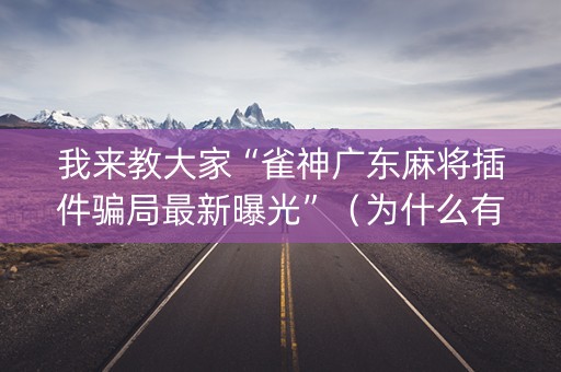 我来教大家“雀神广东麻将插件骗局最新曝光”（为什么有人一直赢)