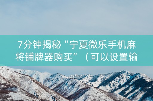 7分钟揭秘“宁夏微乐手机麻将铺牌器购买”（可以设置输赢吗)