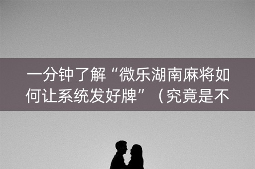 一分钟了解“微乐湖南麻将如何让系统发好牌”（究竟是不是有挂)