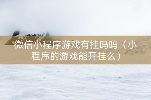 微信小程序游戏有挂吗吗（小程序的游戏能开挂么）