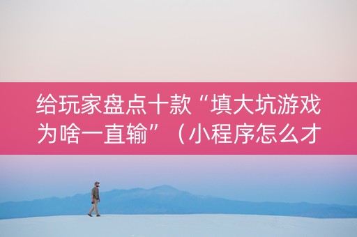 给玩家盘点十款“填大坑游戏为啥一直输”（小程序怎么才会赢)