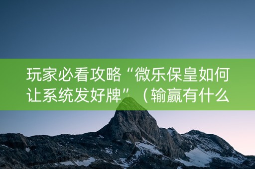 玩家必看攻略“微乐保皇如何让系统发好牌”（输赢有什么规律)