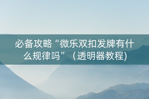 必备攻略“微乐双扣发牌有什么规律吗”（透明器教程)