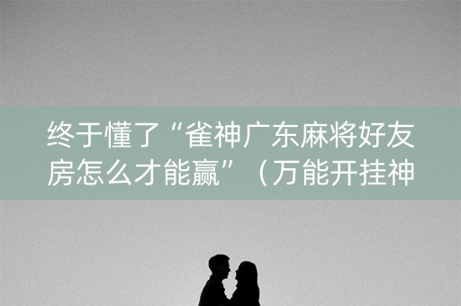 终于懂了“雀神广东麻将好友房怎么才能赢”（万能开挂神器)
