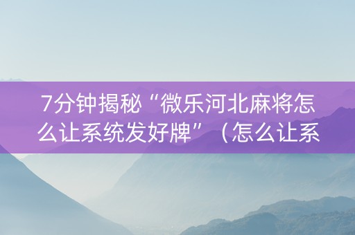 7分钟揭秘“微乐河北麻将怎么让系统发好牌”（怎么让系统给你发好牌)