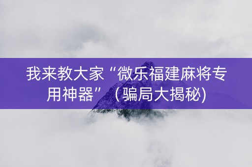 我来教大家“微乐福建麻将专用神器”（骗局大揭秘)