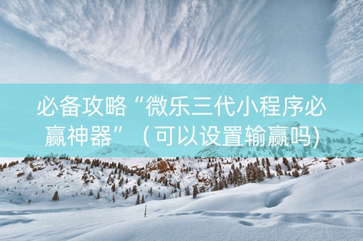 必备攻略“微乐三代小程序必赢神器”（可以设置输赢吗)