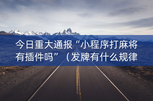 今日重大通报“小程序打麻将有插件吗”（发牌有什么规律吗)