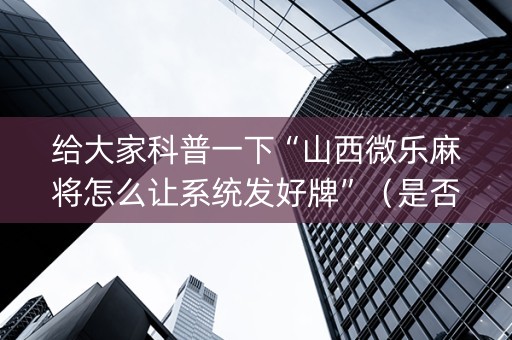 给大家科普一下“山西微乐麻将怎么让系统发好牌”（是否能开挂)