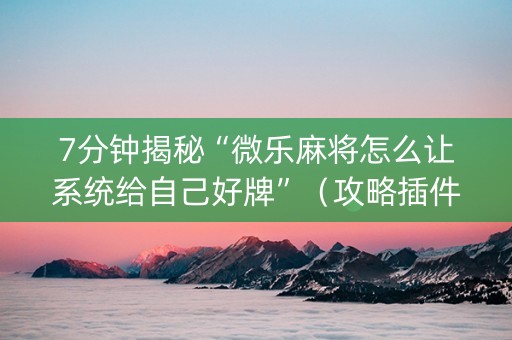 7分钟揭秘“微乐麻将怎么让系统给自己好牌”（攻略插件)