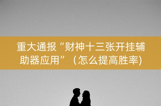 重大通报“财神十三张开挂辅助器应用”（怎么提高胜率)