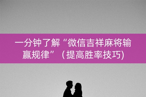 一分钟了解“微信吉祥麻将输赢规律”（提高胜率技巧)