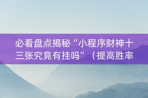必看盘点揭秘“小程序财神十三张究竟有挂吗”（提高胜率软件)