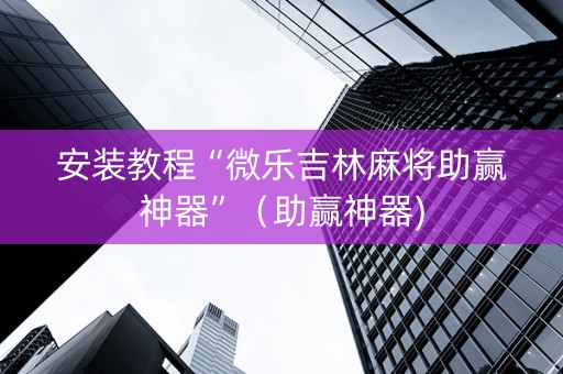 安装教程“微乐吉林麻将助赢神器”（助赢神器)