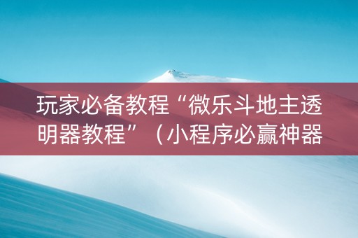 玩家必备教程“微乐斗地主透明器教程”（小程序必赢神器)