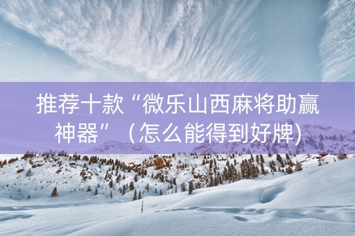 推荐十款“微乐山西麻将助赢神器”（怎么能得到好牌)