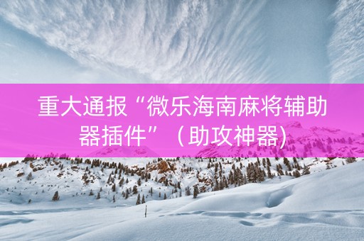 重大通报“微乐海南麻将辅助器插件”（助攻神器)